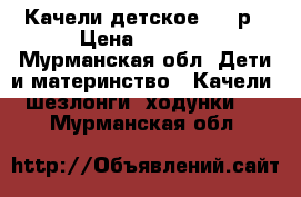 Качели детское 2000р › Цена ­ 2 000 - Мурманская обл. Дети и материнство » Качели, шезлонги, ходунки   . Мурманская обл.